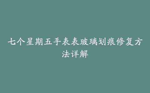 七个星期五手表表玻璃划痕修复方法详解