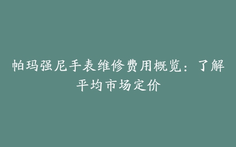 帕玛强尼手表维修费用概览：了解平均市场定价