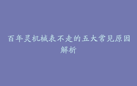 百年灵机械表不走的五大常见原因解析