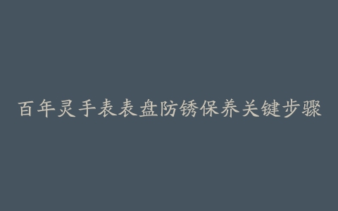 百年灵手表表盘防锈保养关键步骤