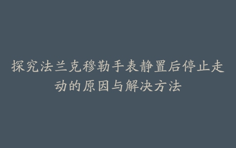 探究法兰克穆勒手表静置后停止走动的原因与解决方法