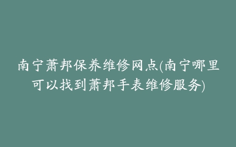 南宁萧邦保养维修网点(南宁哪里可以找到萧邦手表维修服务)