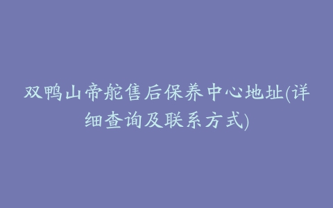 双鸭山帝舵售后保养中心地址(详细查询及联系方式)