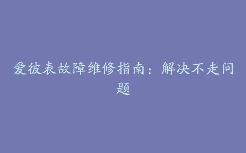 爱彼表故障维修指南：解决不走问题