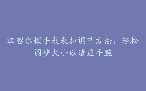 汉密尔顿手表表扣调节方法：轻松调整大小以适应手腕