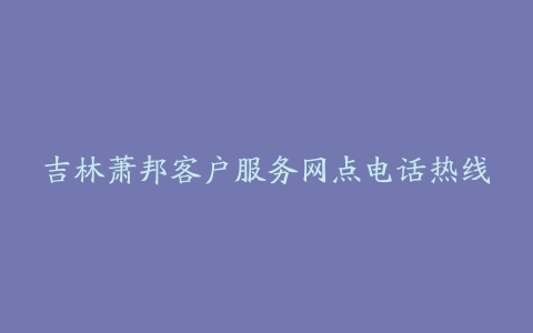 吉林萧邦客户服务网点电话热线