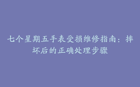 七个星期五手表受损维修指南：摔坏后的正确处理步骤