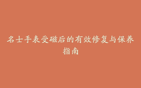 名士手表受磁后的有效修复与保养指南