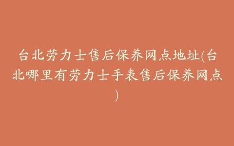 台北劳力士售后保养网点地址(台北哪里有劳力士手表售后保养网点)