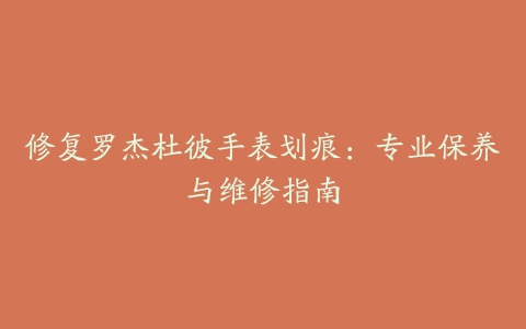 修复罗杰杜彼手表划痕：专业保养与维修指南