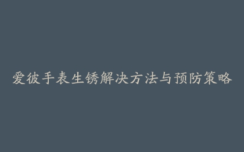 爱彼手表生锈解决方法与预防策略