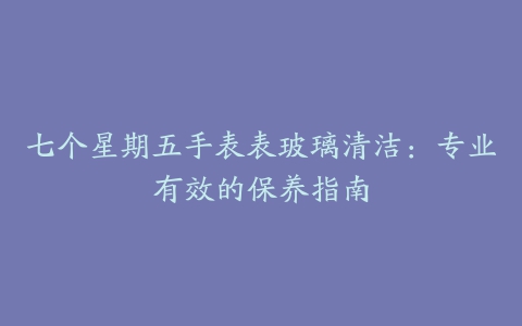 七个星期五手表表玻璃清洁：专业有效的保养指南