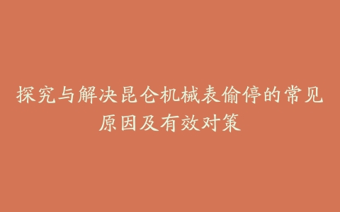 探究与解决昆仑机械表偷停的常见原因及有效对策