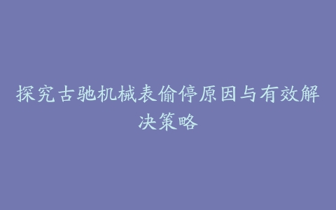 探究古驰机械表偷停原因与有效解决策略