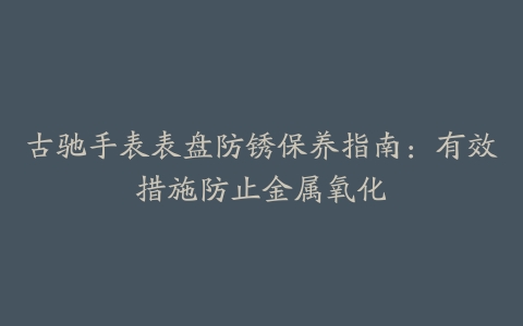 古驰手表表盘防锈保养指南：有效措施防止金属氧化