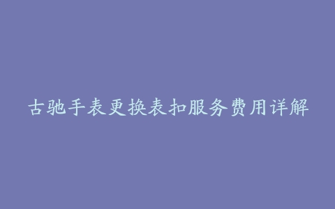 古驰手表更换表扣服务费用详解