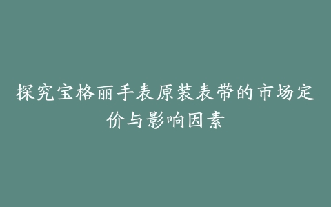 探究宝格丽手表原装表带的市场定价与影响因素