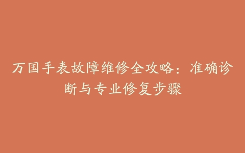 万国手表故障维修全攻略：准确诊断与专业修复步骤